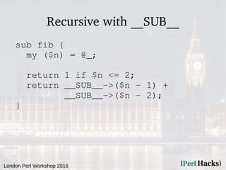 London Perl Workshop 2016
Recursive with __SUB__
sub fib {
my ($n) = @_;
return 1 if $n <= 2;
return __SUB__->($n - 1) +
__SUB__->($n - 2);
}
 