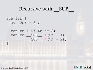 London Perl Workshop 2016
Recursive with __SUB__
sub fib {
my ($n) = @_;
return 1 if $n <= 2;
return __SUB__->($n - 1) +
__SUB__->($n - 2);
}
 