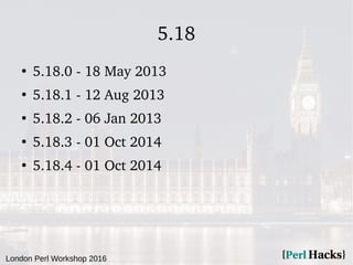 London Perl Workshop 2016
5.18
●
5.18.0 - 18 May 2013
●
5.18.1 - 12 Aug 2013
●
5.18.2 - 06 Jan 2013
●
5.18.3 - 01 Oct 2014
●
5.18.4 - 01 Oct 2014
 