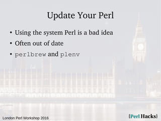 London Perl Workshop 2016
Update Your Perl
●
Using the system Perl is a bad idea
●
Often out of date
● perlbrew and plenv
 
