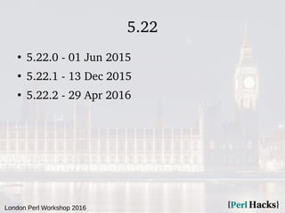 London Perl Workshop 2016
5.22
●
5.22.0 - 01 Jun 2015
●
5.22.1 - 13 Dec 2015
●
5.22.2 - 29 Apr 2016
 