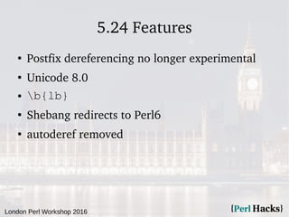 London Perl Workshop 2016
5.24 Features
●
Postfix dereferencing no longer experimental
●
Unicode 8.0
● b{lb}
●
Shebang redirects to Perl6
●
autoderef removed
 