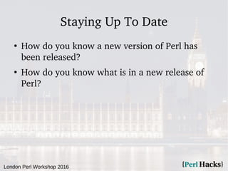 London Perl Workshop 2016
Staying Up To Date
●
How do you know a new version of Perl has
been released?
●
How do you know what is in a new release of
Perl?
 