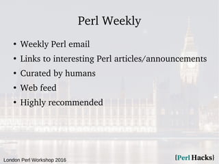 London Perl Workshop 2016
Perl Weekly
●
Weekly Perl email
●
Links to interesting Perl articles/announcements
●
Curated by humans
●
Web feed
●
Highly recommended
 