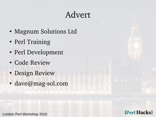 London Perl Workshop 2016
Advert
●
Magnum Solutions Ltd
●
Perl Training
●
Perl Development
●
Code Review
●
Design Review
●
dave@mag-sol.com
 