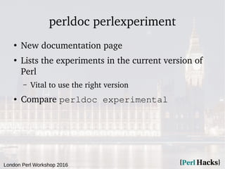 London Perl Workshop 2016
perldoc perlexperiment
●
New documentation page
●
Lists the experiments in the current version o...