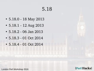 London Perl Workshop 2016
5.18
●
5.18.0 - 18 May 2013
●
5.18.1 - 12 Aug 2013
●
5.18.2 - 06 Jan 2013
●
5.18.3 - 01 Oct 2014...