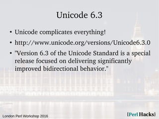 London Perl Workshop 2016
Unicode 6.3
●
Unicode complicates everything!
●
http://www.unicode.org/versions/Unicode6.3.0
●
"...
