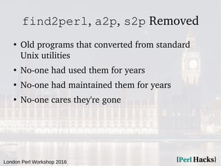 London Perl Workshop 2016
find2perl, a2p, s2p Removed
●
Old programs that converted from standard
Unix utilities
●
No-one ...