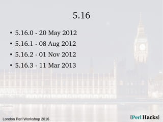 London Perl Workshop 2016
5.16
●
5.16.0 - 20 May 2012
●
5.16.1 - 08 Aug 2012
●
5.16.2 - 01 Nov 2012
●
5.16.3 - 11 Mar 2013
 