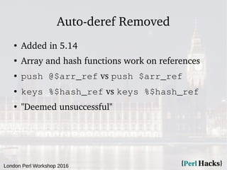 London Perl Workshop 2016
Auto-deref Removed
●
Added in 5.14
●
Array and hash functions work on references
● push @$arr_re...