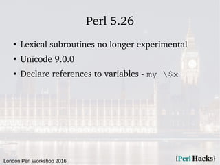 London Perl Workshop 2016
Perl 5.26
●
Lexical subroutines no longer experimental
●
Unicode 9.0.0
● Declare references to v...
