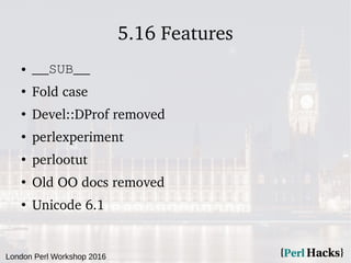 London Perl Workshop 2016
5.16 Features
● __SUB__
●
Fold case
●
Devel::DProf removed
●
perlexperiment
●
perlootut
●
Old OO...