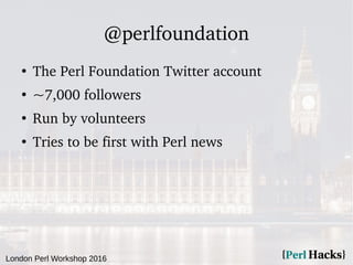 London Perl Workshop 2016
@perlfoundation
●
The Perl Foundation Twitter account
●
~7,000 followers
●
Run by volunteers
●
T...