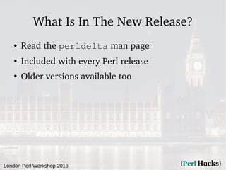 London Perl Workshop 2016
What Is In The New Release?
● Read the perldelta man page
●
Included with every Perl release
●
O...