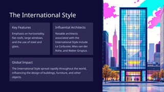 The International Style
Key Features
Emphasis on horizontality,
flat roofs, large windows,
and the use of steel and
glass.
Influential Architects
Notable architects
associated with the
International Style include
Le Corbusier, Mies van der
Rohe, and Walter Gropius.
Global Impact
The International Style spread rapidly throughout the world,
influencing the design of buildings, furniture, and other
objects.
 