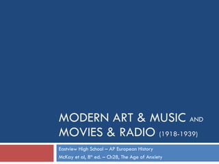 MODERN ART & MUSIC  AND MOVIES & RADIO  (1918-1939) Eastview High School – AP European History McKay et al, 8 th  ed. – Ch28, The Age of Anxiety 