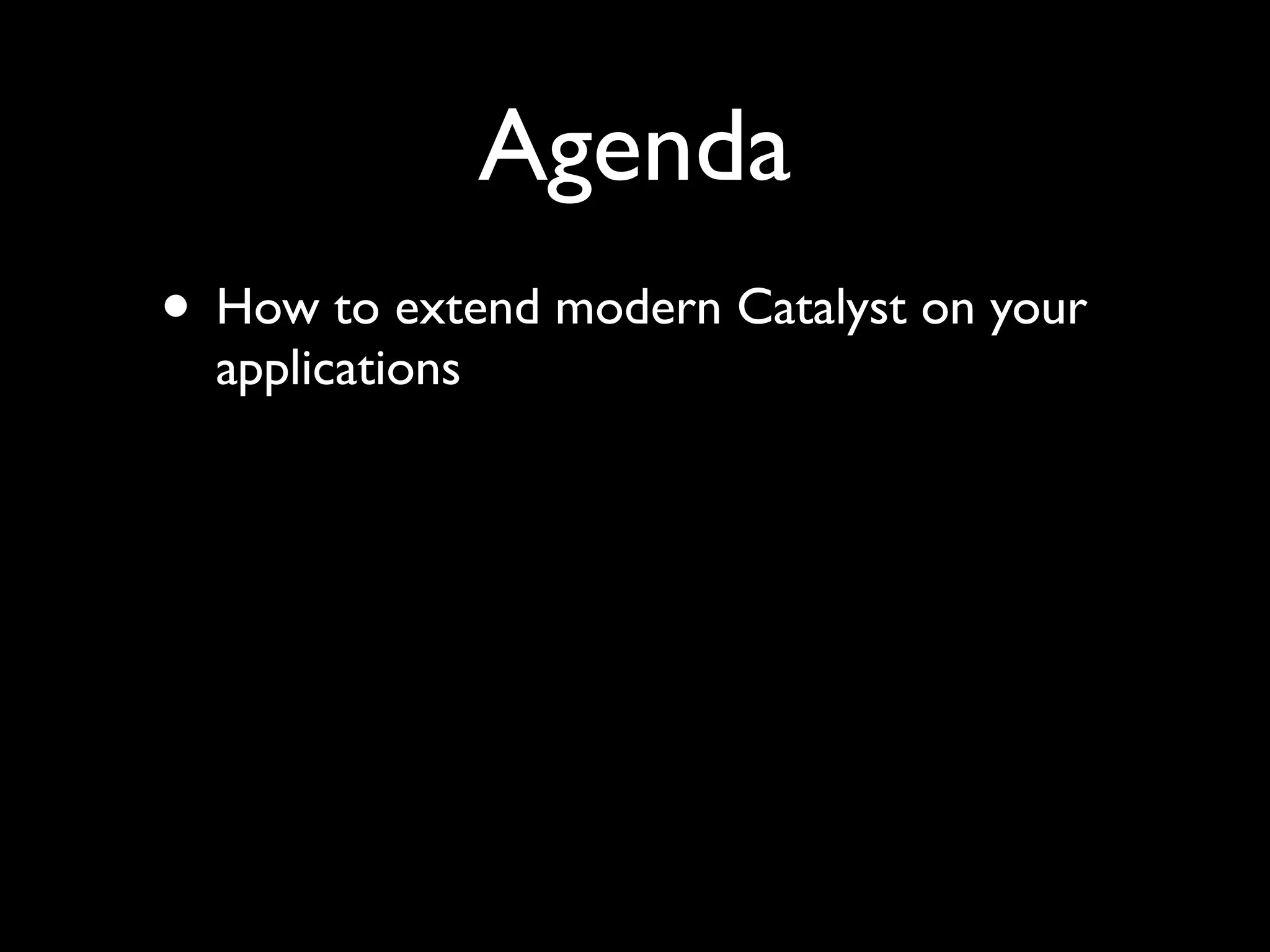 Agenda
• How to extend modern Catalyst on your
  applications
 