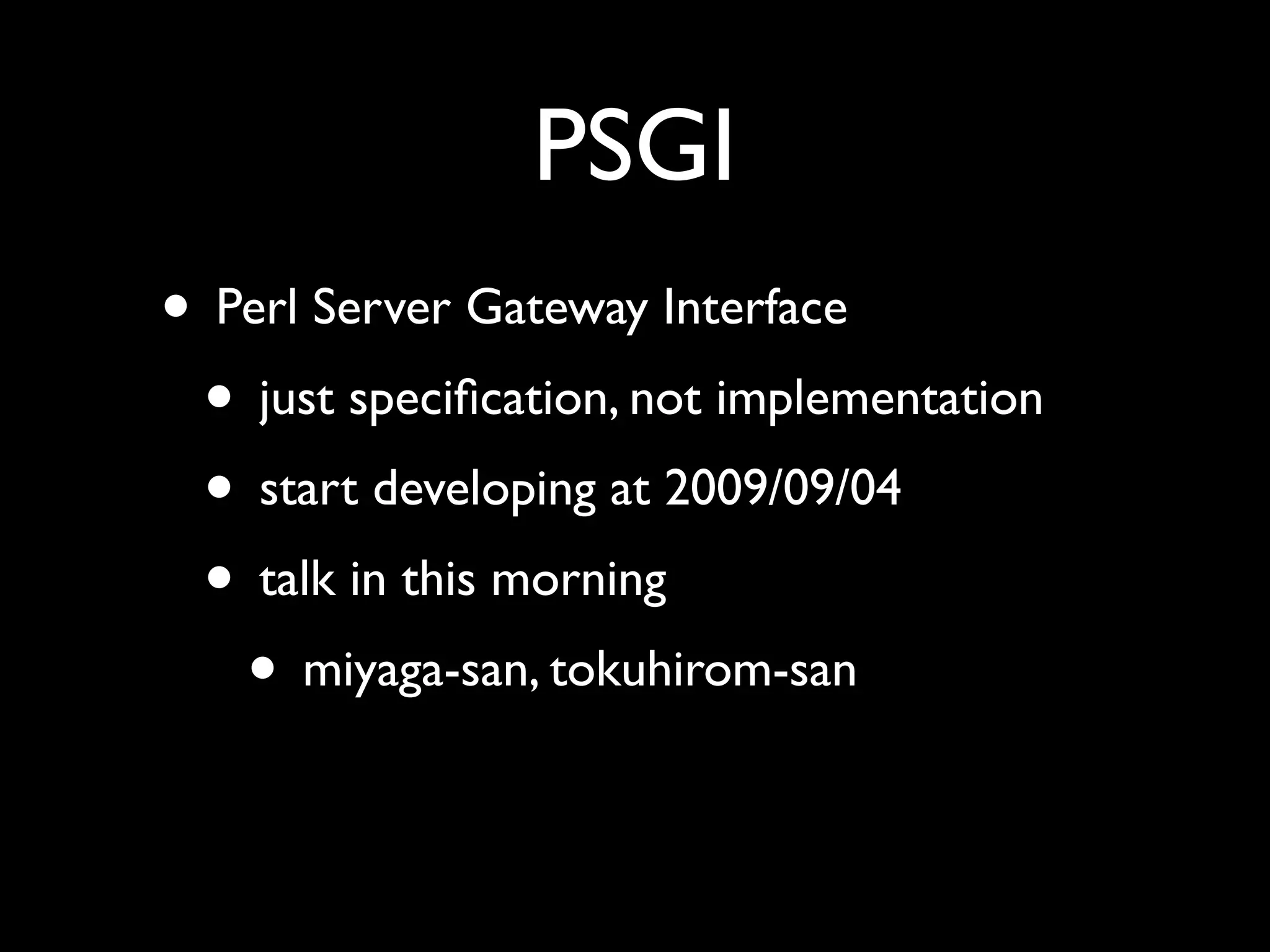 PSGI
• Perl Server Gateway Interface
 • just speciﬁcation, not implementation
 • start developing at 2009/09/04
 • talk in this morning
   • miyaga-san, tokuhirom-san
 