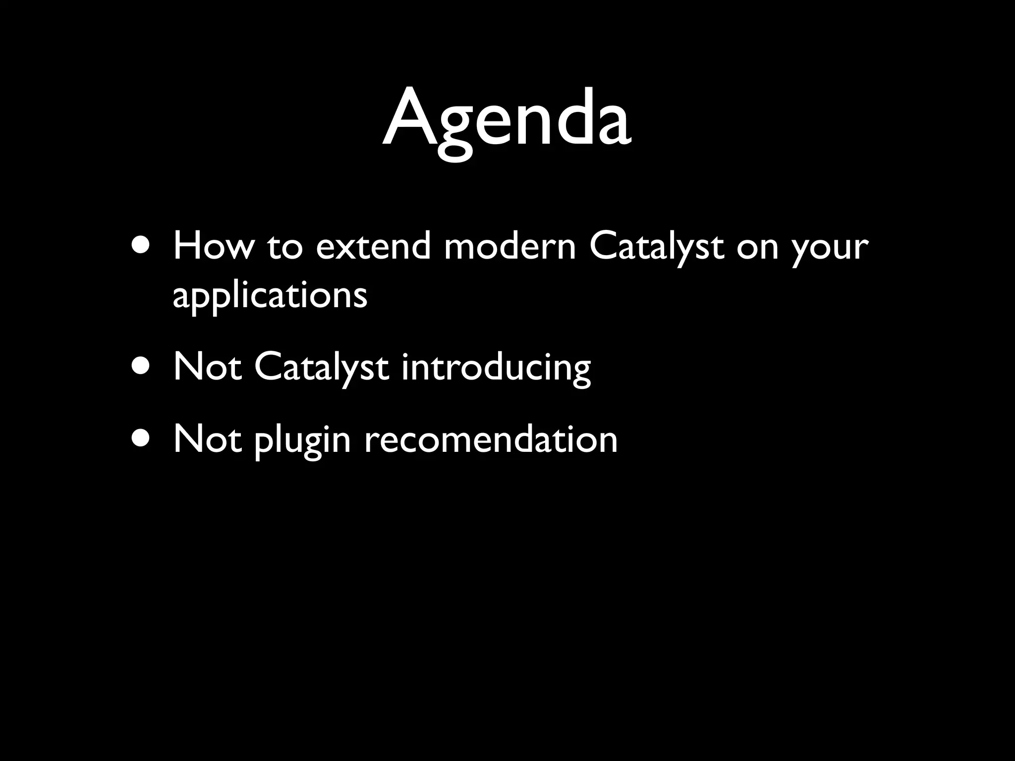 Agenda
• How to extend modern Catalyst on your
  applications
• Not Catalyst introducing
• Not plugin recomendation
 
