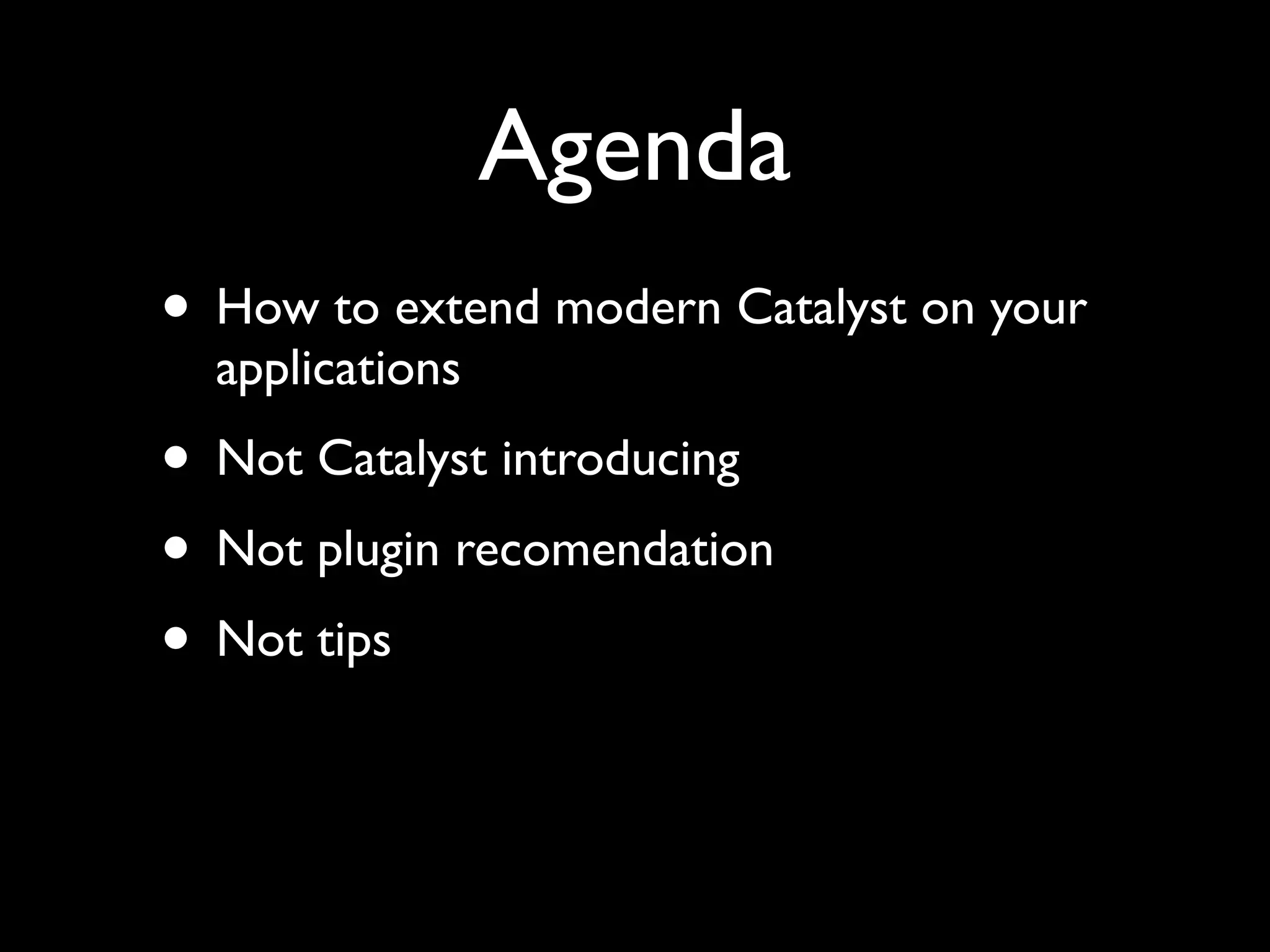 Agenda
• How to extend modern Catalyst on your
  applications
• Not Catalyst introducing
• Not plugin recomendation
• Not tips
 