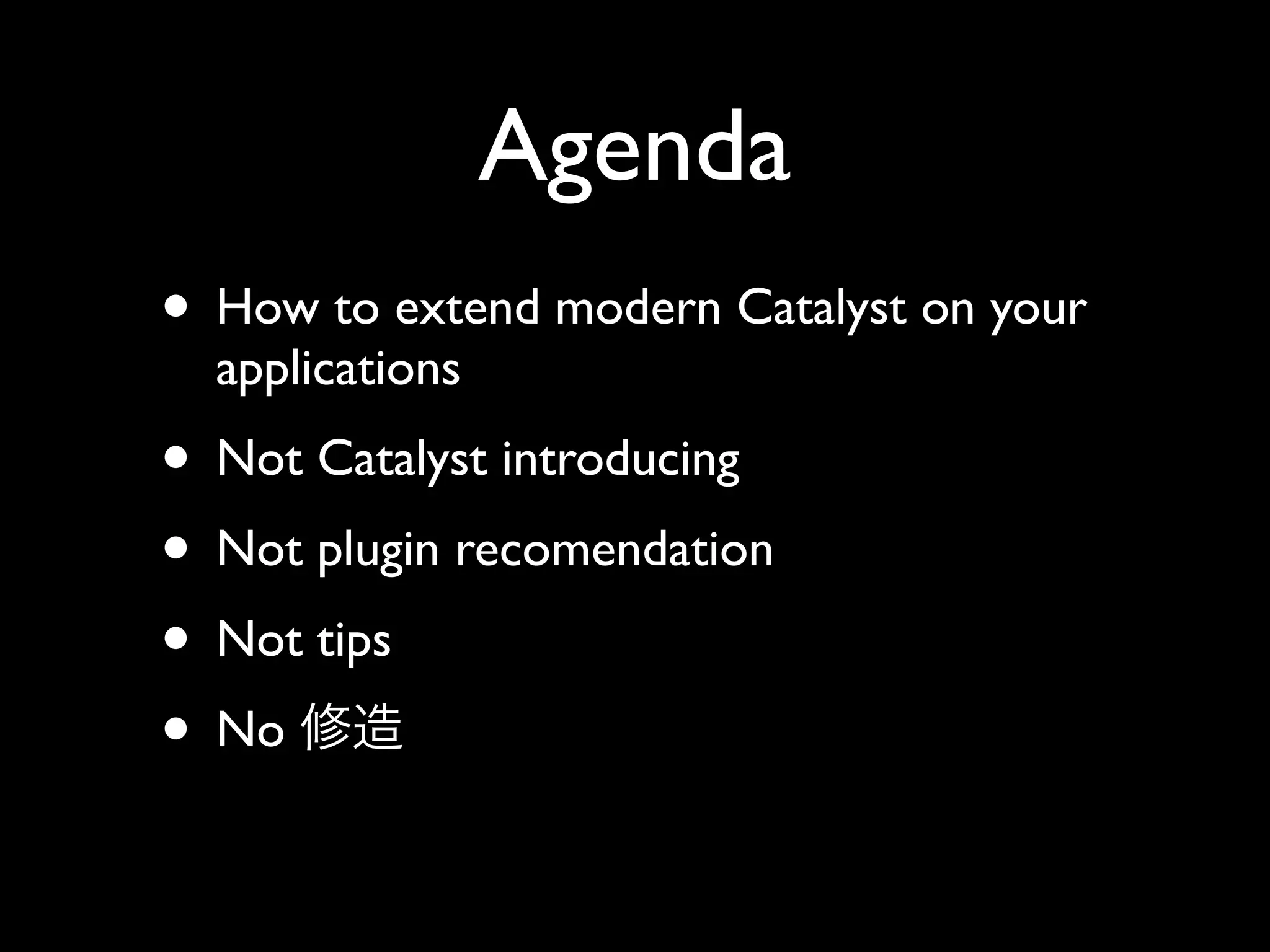Agenda
• How to extend modern Catalyst on your
  applications
• Not Catalyst introducing
• Not plugin recomendation
• Not tips
• No
 