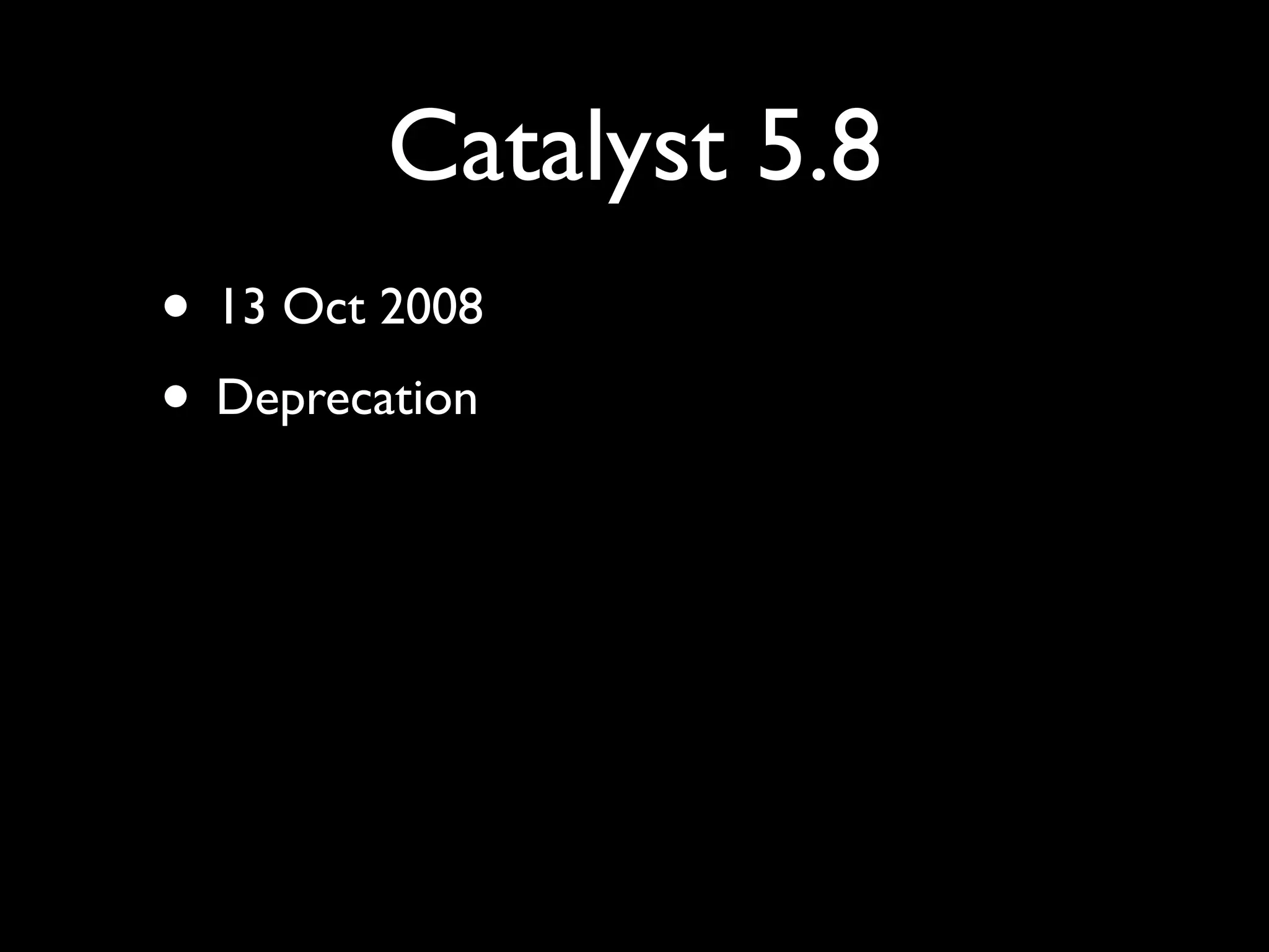 Catalyst 5.8
• 13 Oct 2008
• Deprecation
 