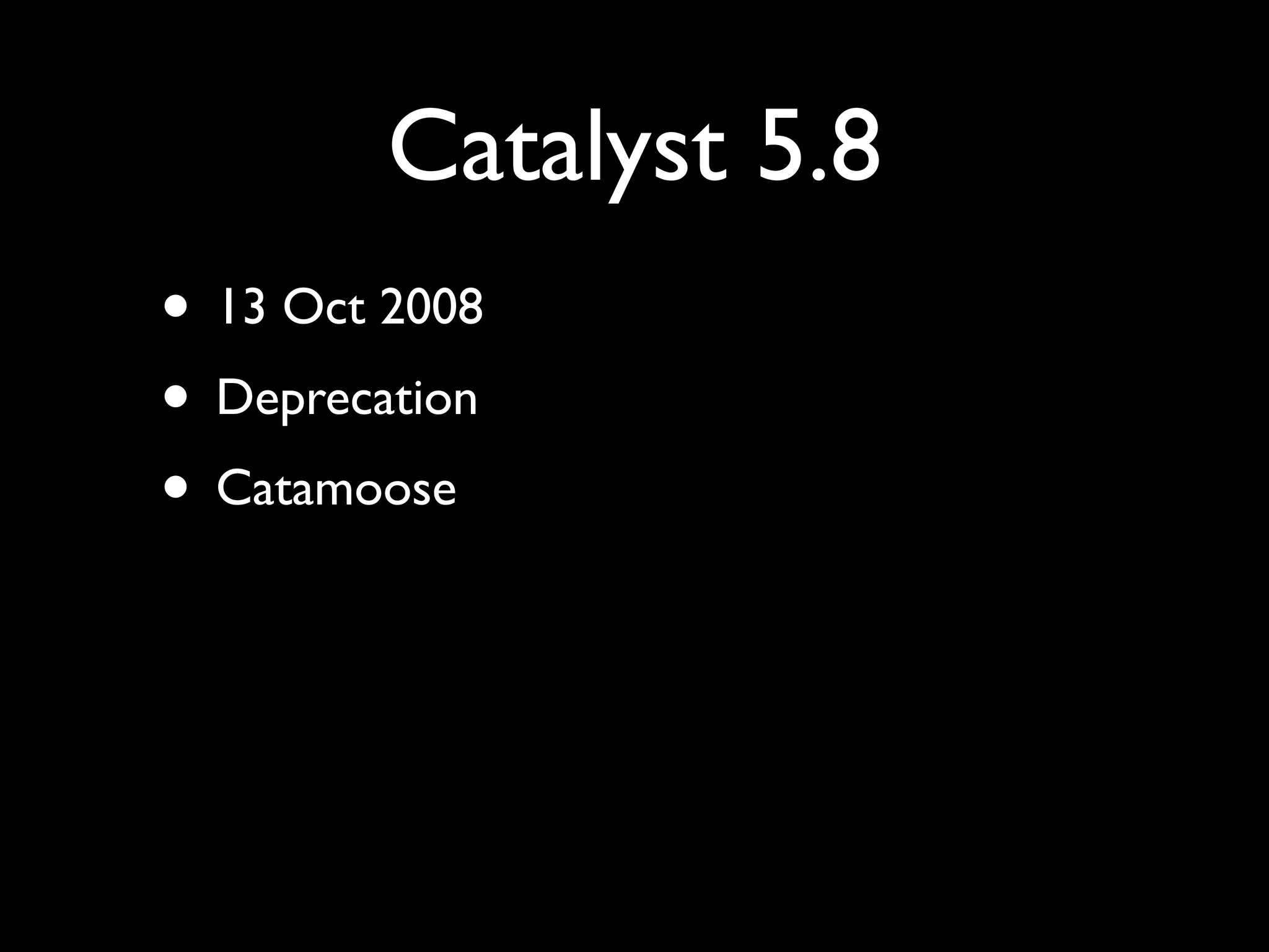 Catalyst 5.8
• 13 Oct 2008
• Deprecation
• Catamoose
 