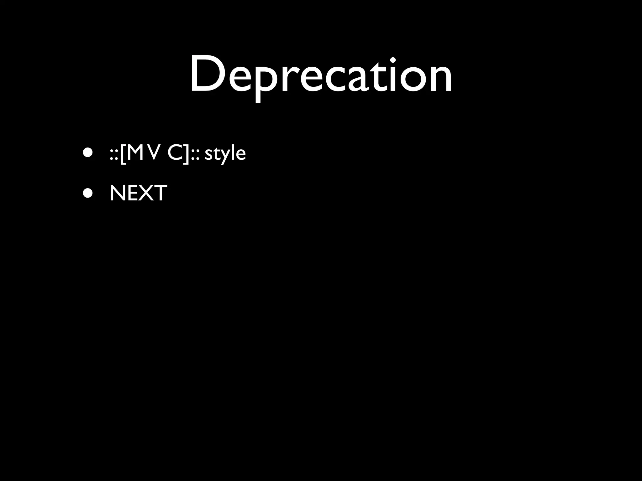 Deprecation
•   ::[M V C]:: style

•   NEXT
 