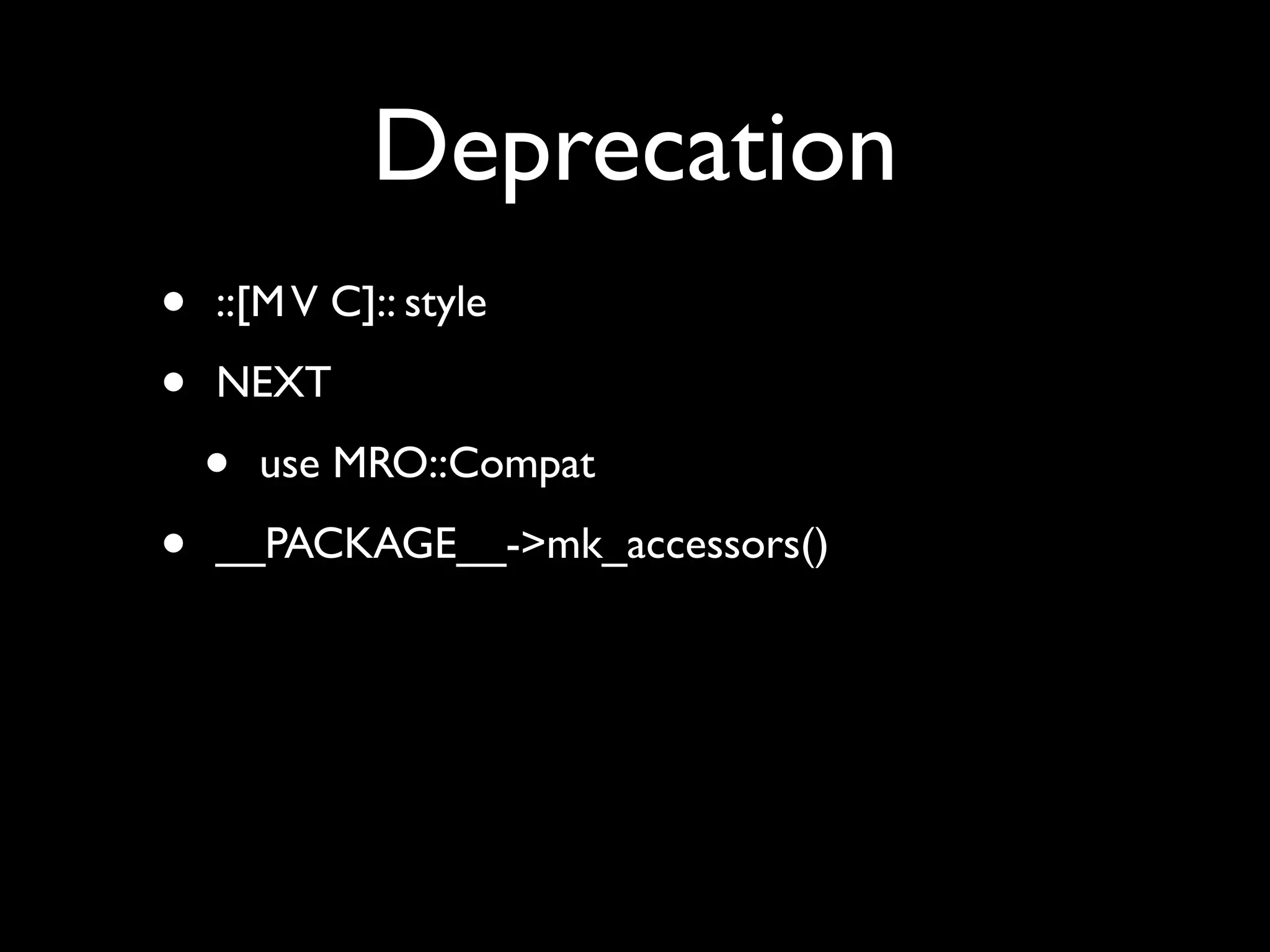 Deprecation
•   ::[M V C]:: style

•   NEXT

    •   use MRO::Compat

•   __PACKAGE__->mk_accessors()
 