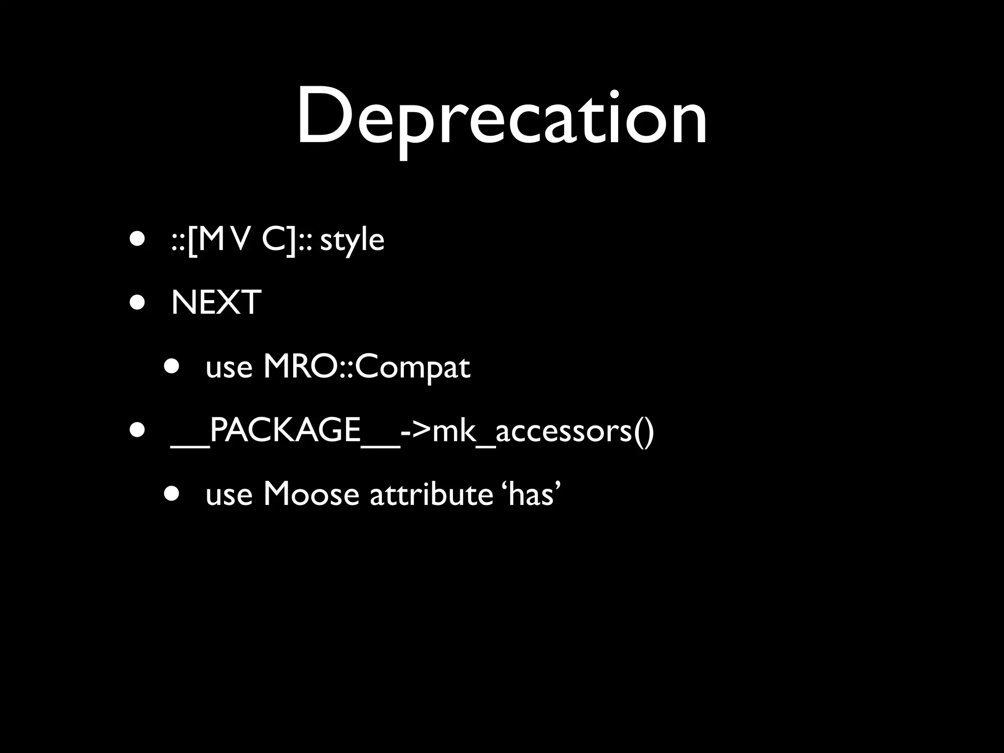 Deprecation
•   ::[M V C]:: style

•   NEXT

    •   use MRO::Compat

•   __PACKAGE__->mk_accessors()

    •   use Moose attribute ‘has’
 