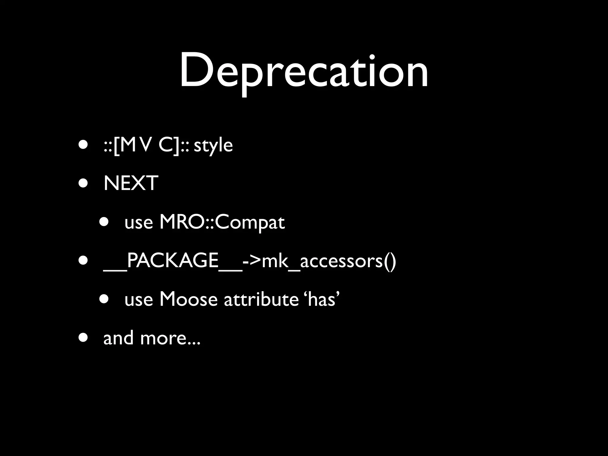 Deprecation
•   ::[M V C]:: style

•   NEXT

    •   use MRO::Compat

•   __PACKAGE__->mk_accessors()

    •   use Moose attribute ‘has’

•   and more...
 