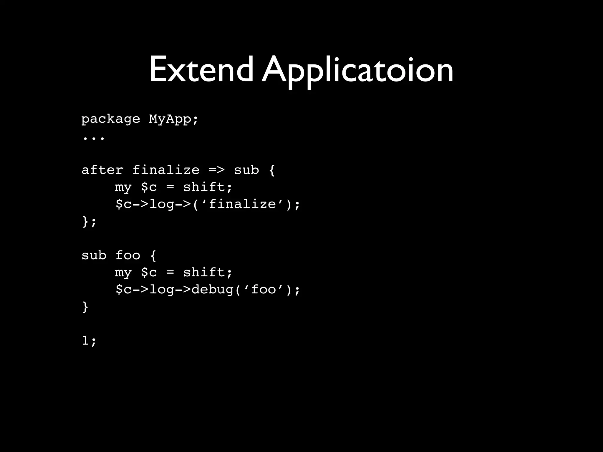 Extend Applicatoion
package MyApp;
...

after finalize => sub {
    my $c = shift;
    $c->log->(‘finalize’);
};

sub foo {
    my $c = shift;
    $c->log->debug(‘foo’);
}

1;
 