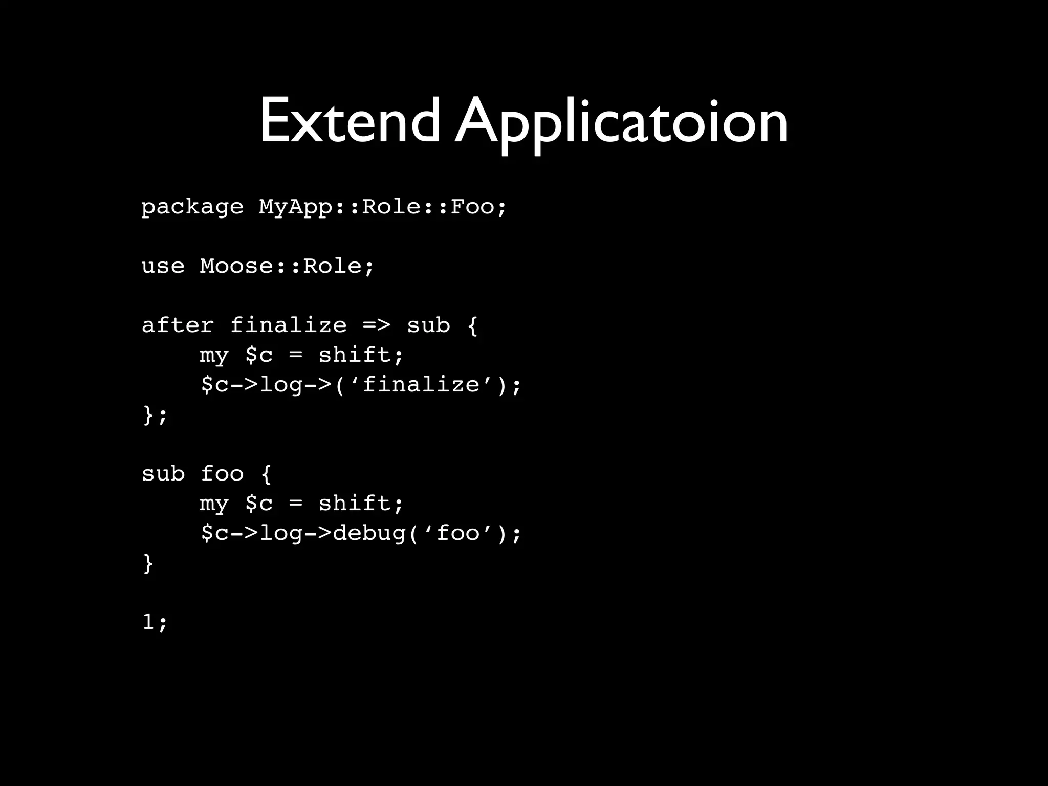 Extend Applicatoion
package MyApp::Role::Foo;

use Moose::Role;

after finalize => sub {
    my $c = shift;
    $c->log->(‘finalize’);
};

sub foo {
    my $c = shift;
    $c->log->debug(‘foo’);
}

1;
 