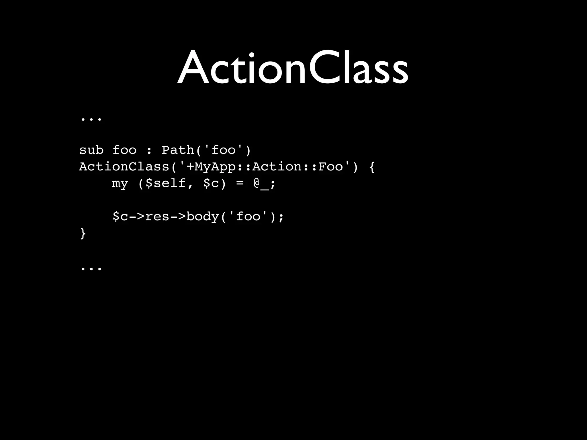 ActionClass
...

sub foo : Path('foo')
ActionClass('+MyApp::Action::Foo') {
    my ($self, $c) = @_;

      $c->res->body('foo');
}

...
 