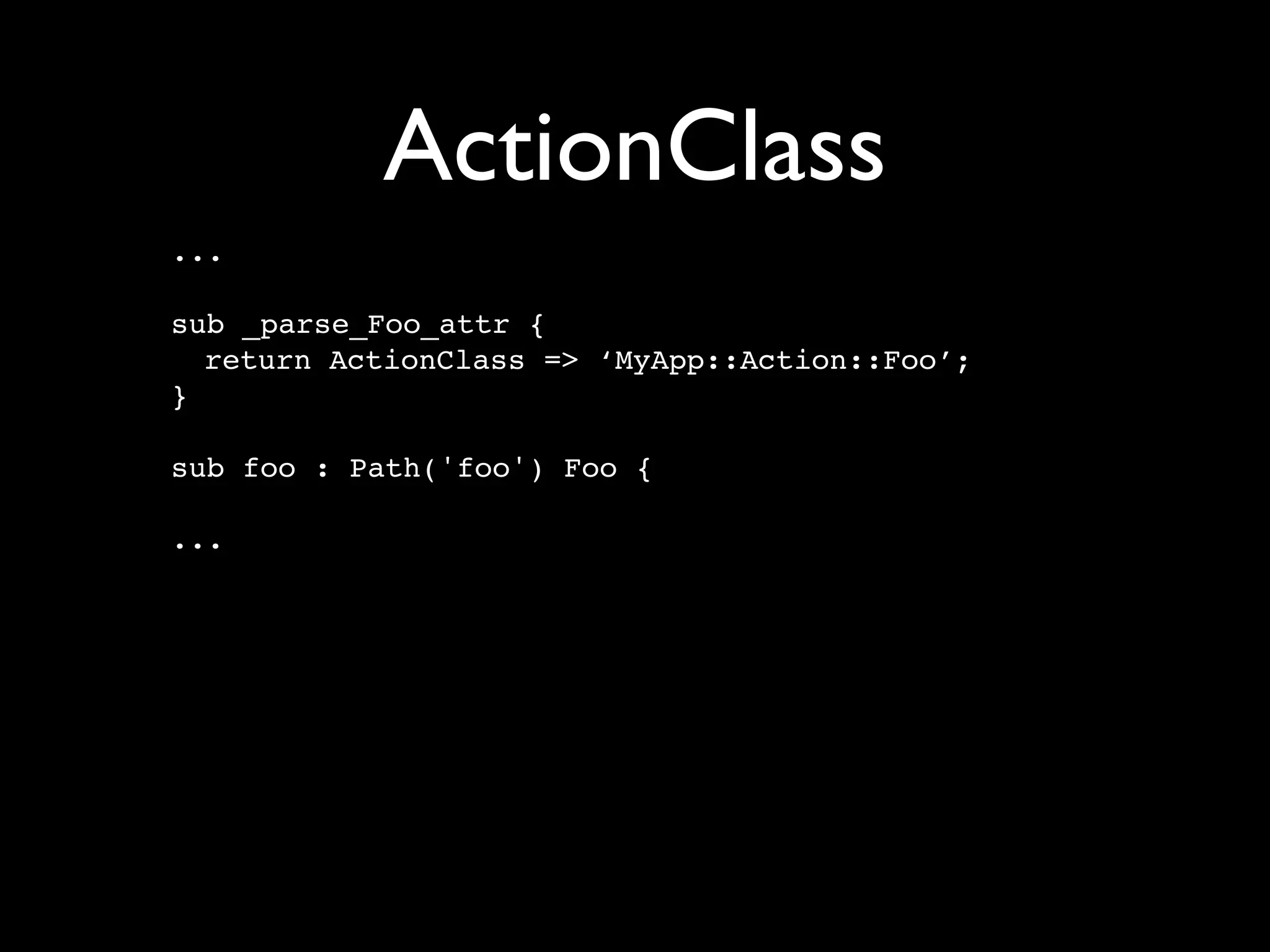 ActionClass
...

sub _parse_Foo_attr {
  return ActionClass => ‘MyApp::Action::Foo’;
}

sub foo : Path('foo') Foo {

...
 