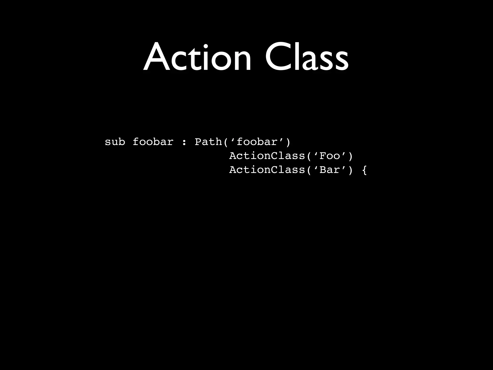 Action Class
sub foobar : Path(‘foobar’)
                  ActionClass(‘Foo’)
                  ActionClass(‘Bar’) {
 