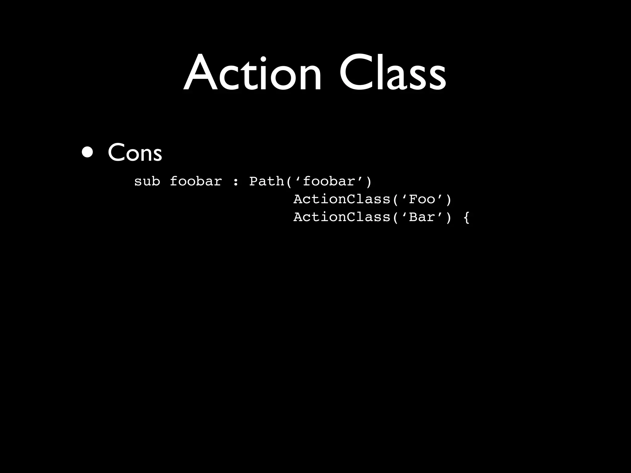 Action Class
• Cons
   sub foobar : Path(‘foobar’)
                     ActionClass(‘Foo’)
                     ActionClass(‘Bar’) {
 