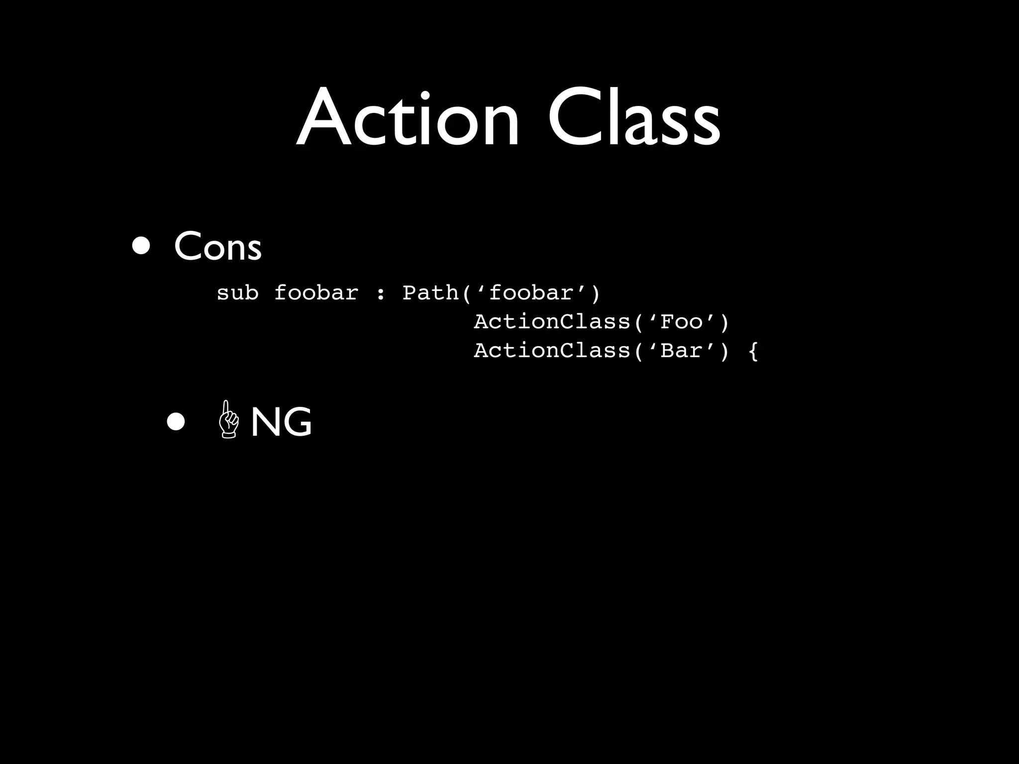 Action Class
• Cons
     sub foobar : Path(‘foobar’)
                       ActionClass(‘Foo’)
                       ActionClass(‘Bar’) {


 •     NG
 