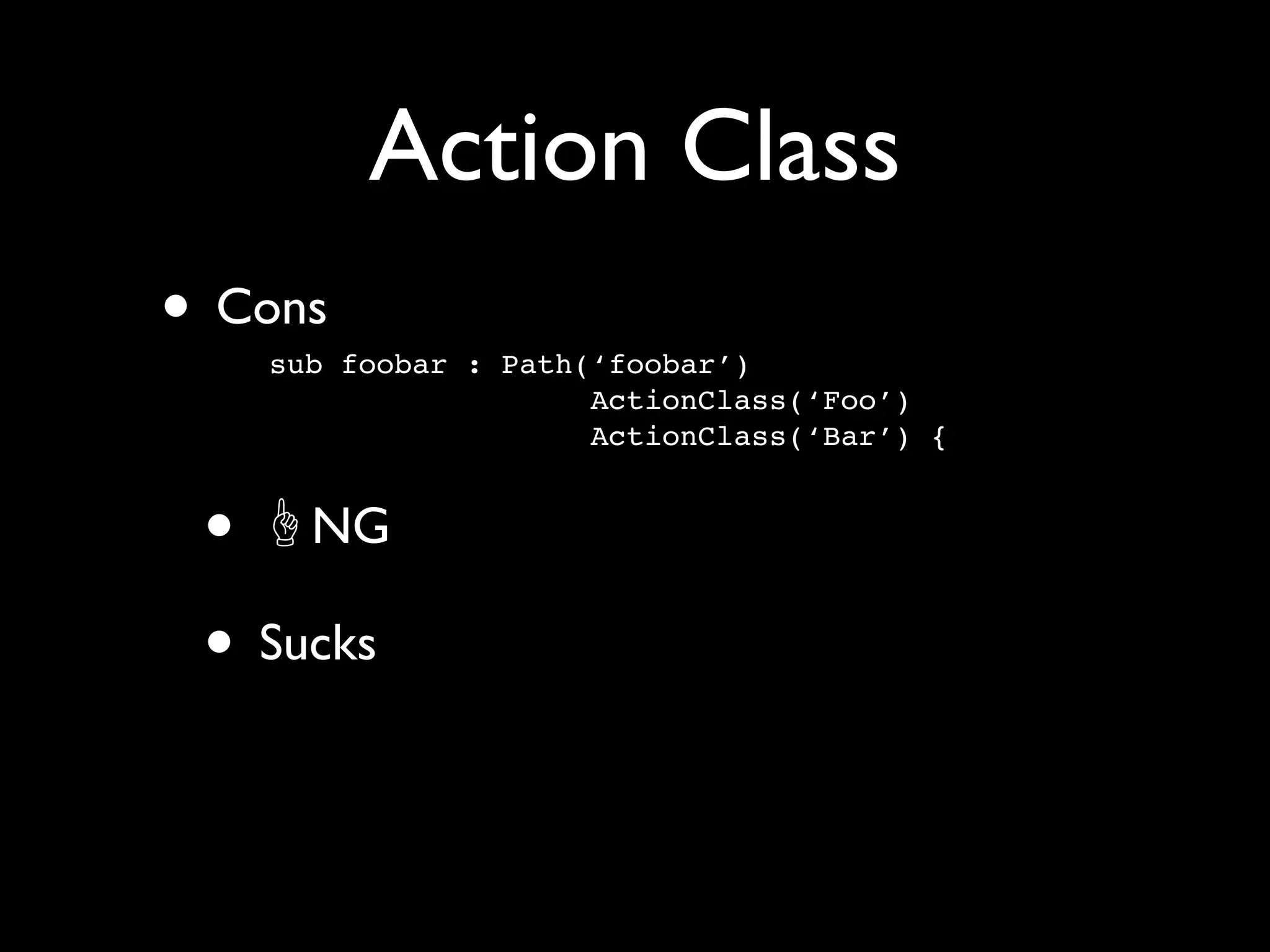 Action Class
• Cons
   sub foobar : Path(‘foobar’)
                     ActionClass(‘Foo’)
                     ActionClass(‘Bar’) {


 • NG
 • Sucks
 