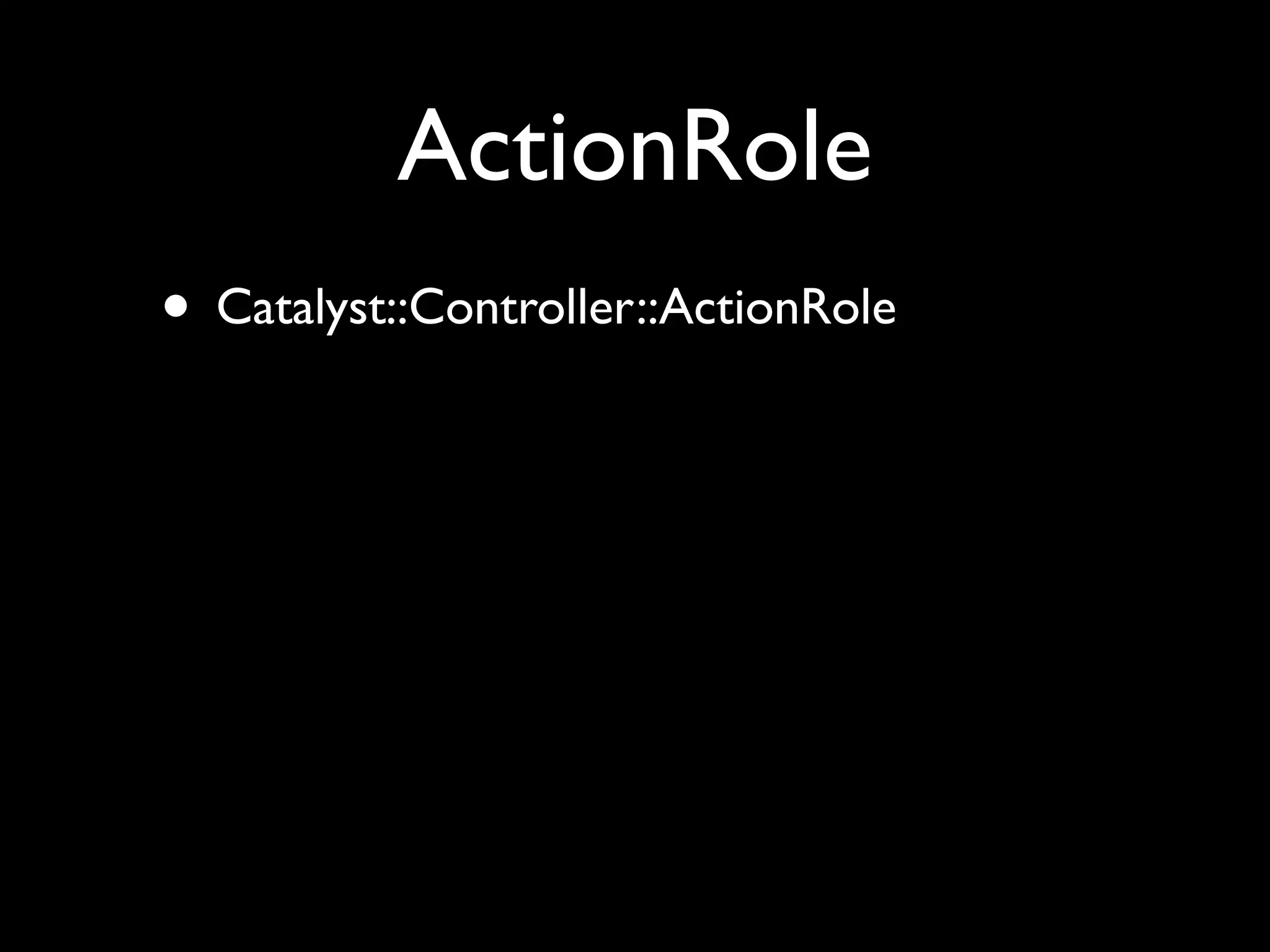ActionRole
• Catalyst::Controller::ActionRole
 