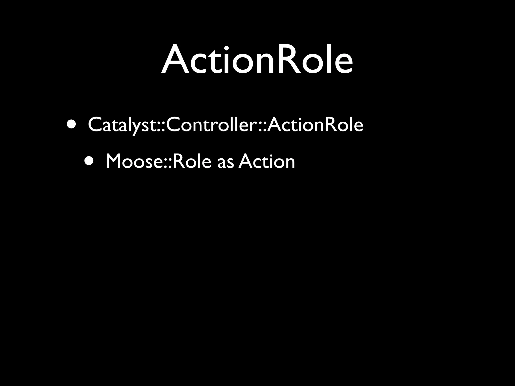 ActionRole
• Catalyst::Controller::ActionRole
 • Moose::Role as Action
 