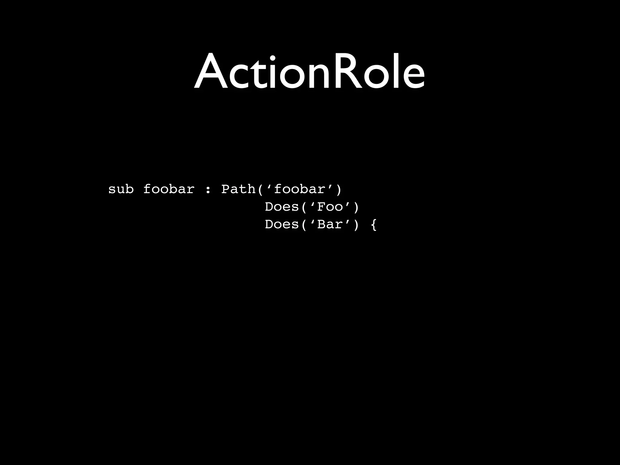 ActionRole

sub foobar : Path(‘foobar’)
                  Does(‘Foo’)
                  Does(‘Bar’) {
 