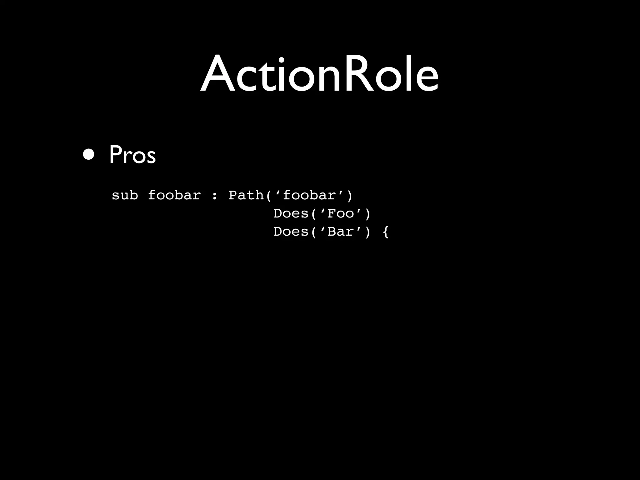 ActionRole
• Pros
  sub foobar : Path(‘foobar’)
                    Does(‘Foo’)
                    Does(‘Bar’) {
 