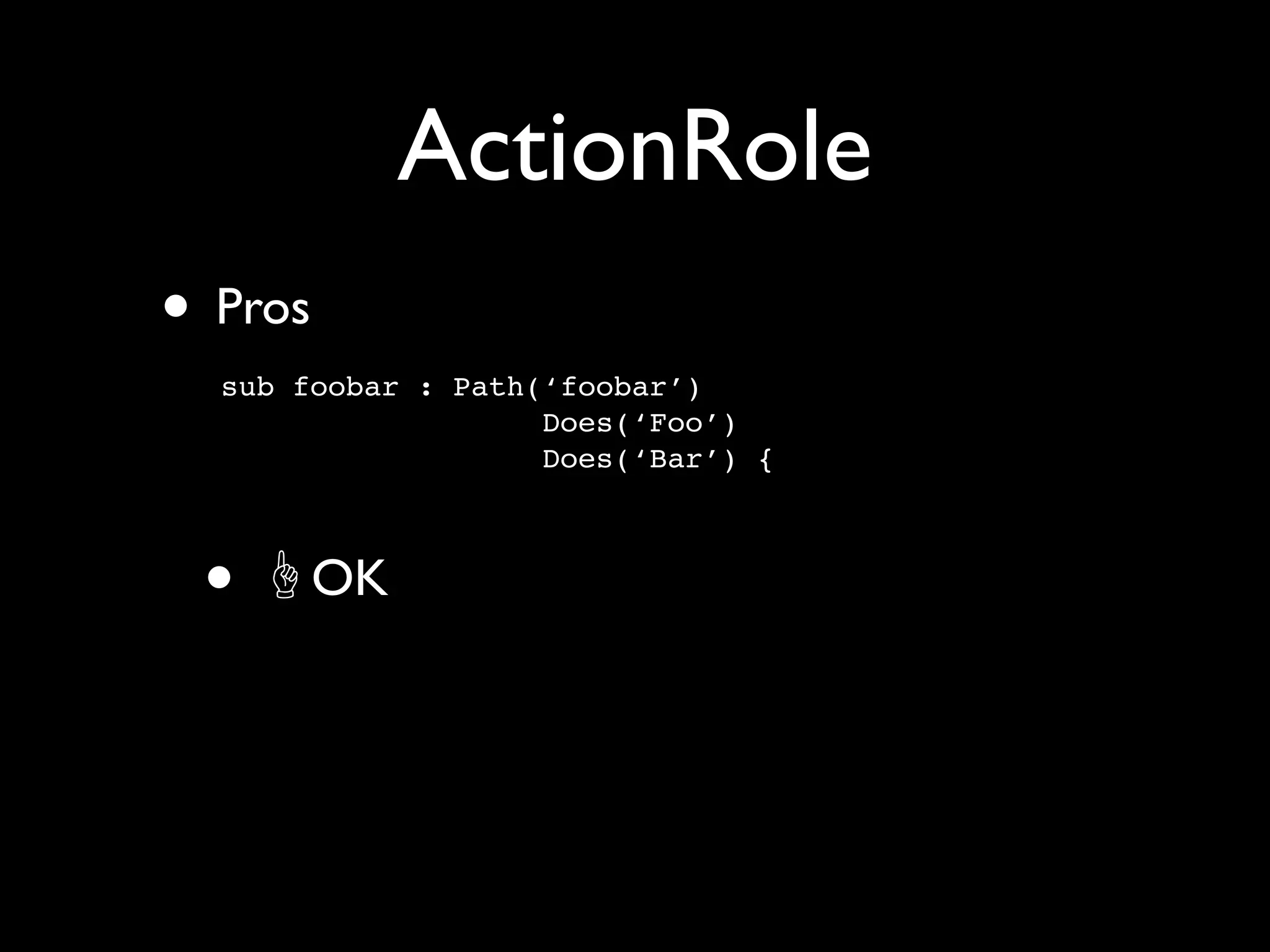 ActionRole
• Pros
  sub foobar : Path(‘foobar’)
                    Does(‘Foo’)
                    Does(‘Bar’) {



 •       OK
 