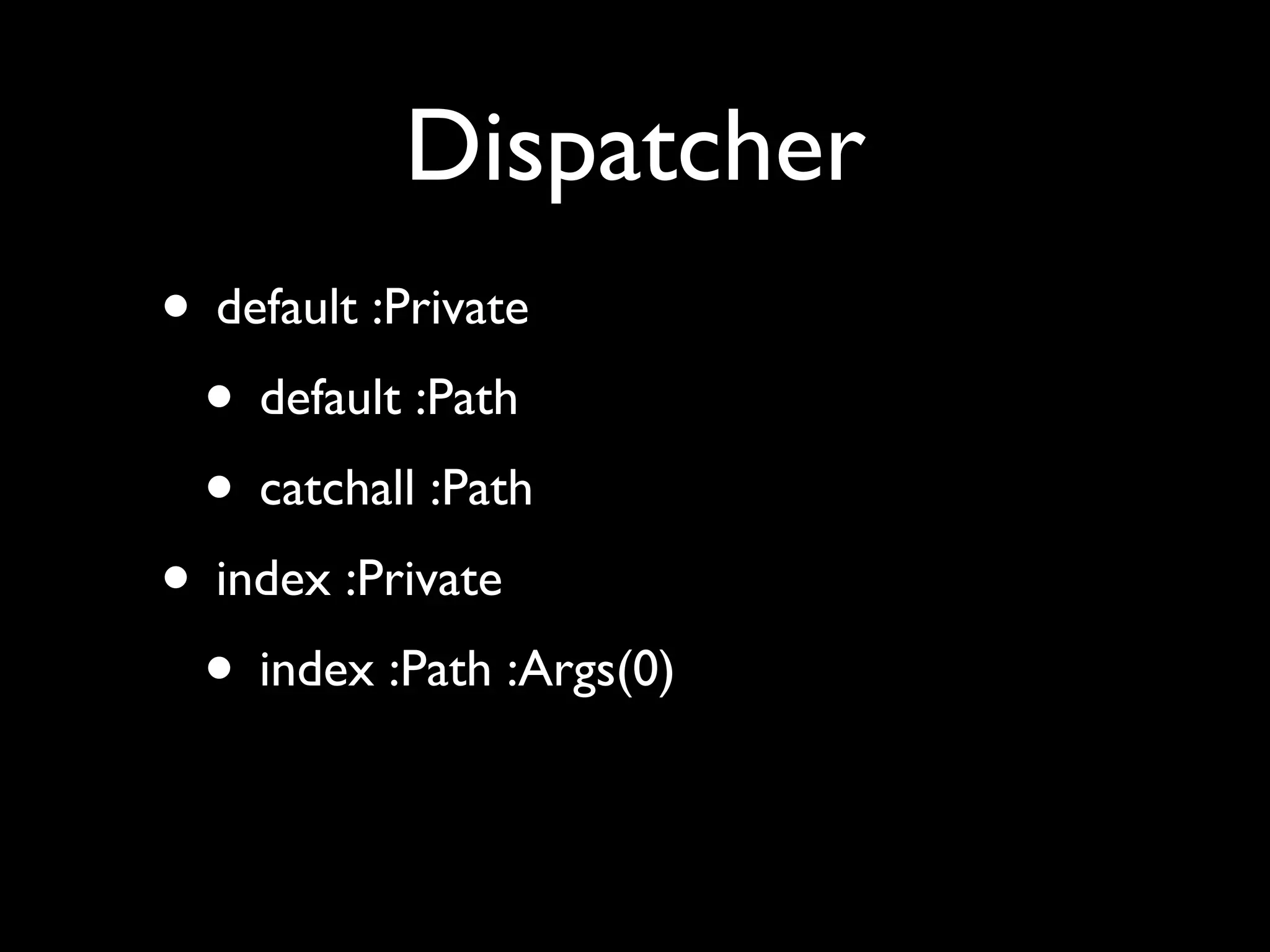 Dispatcher
• default :Private
 • default :Path
 • catchall :Path
• index :Private
 • index :Path :Args(0)
 