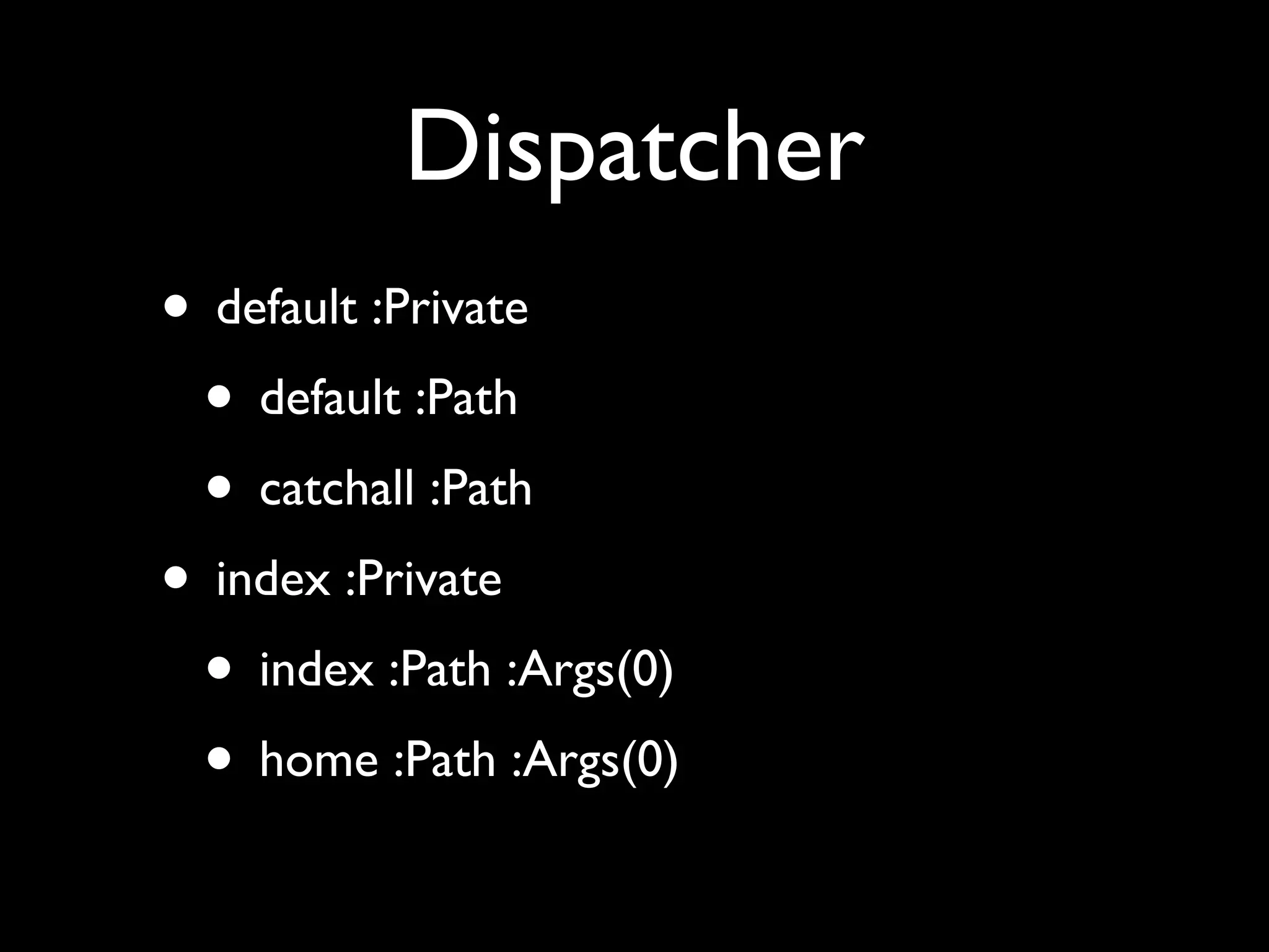 Dispatcher
• default :Private
 • default :Path
 • catchall :Path
• index :Private
 • index :Path :Args(0)
 • home :Path :Args(0)
 