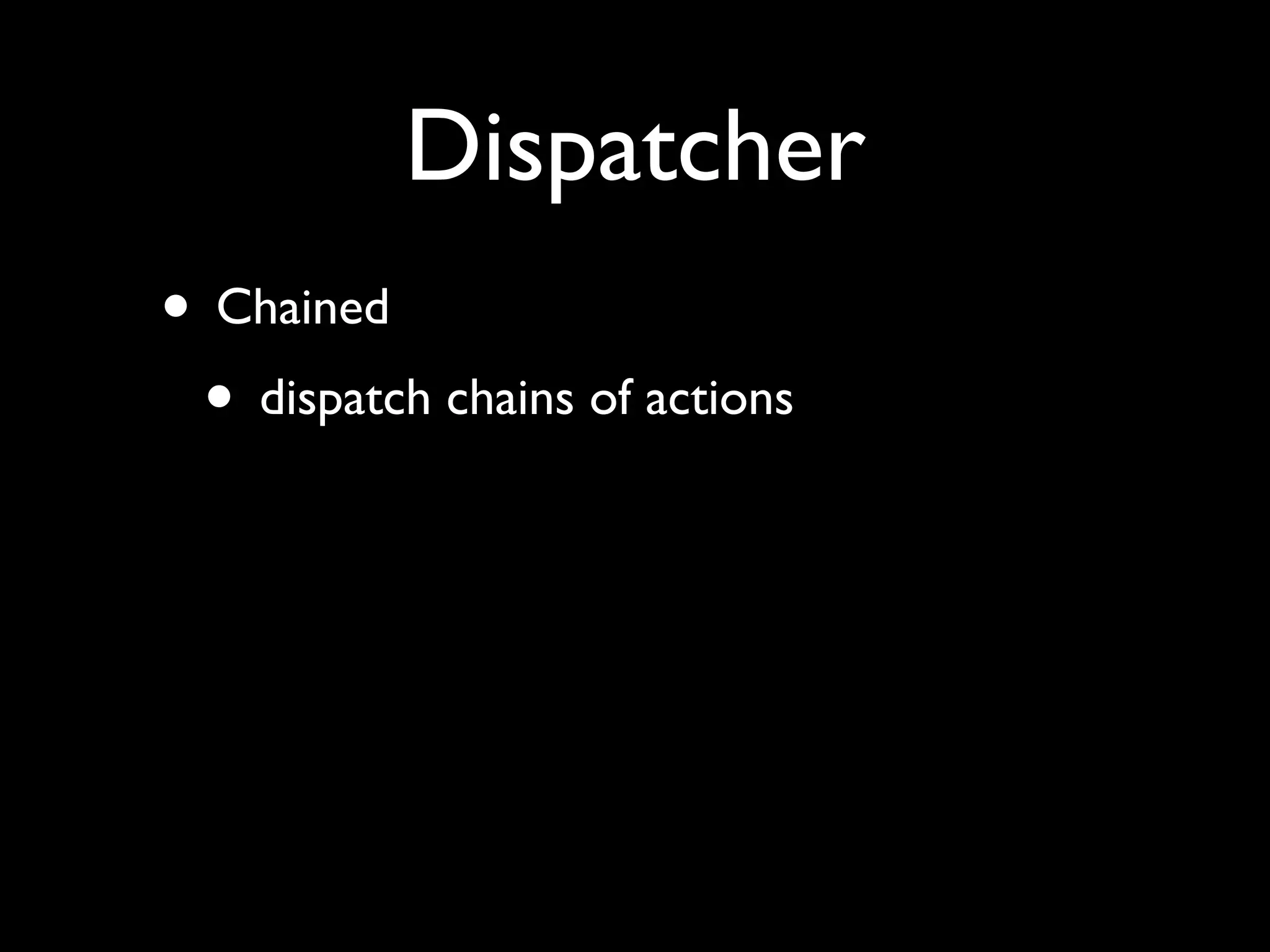 Dispatcher
• Chained
 • dispatch chains of actions
 