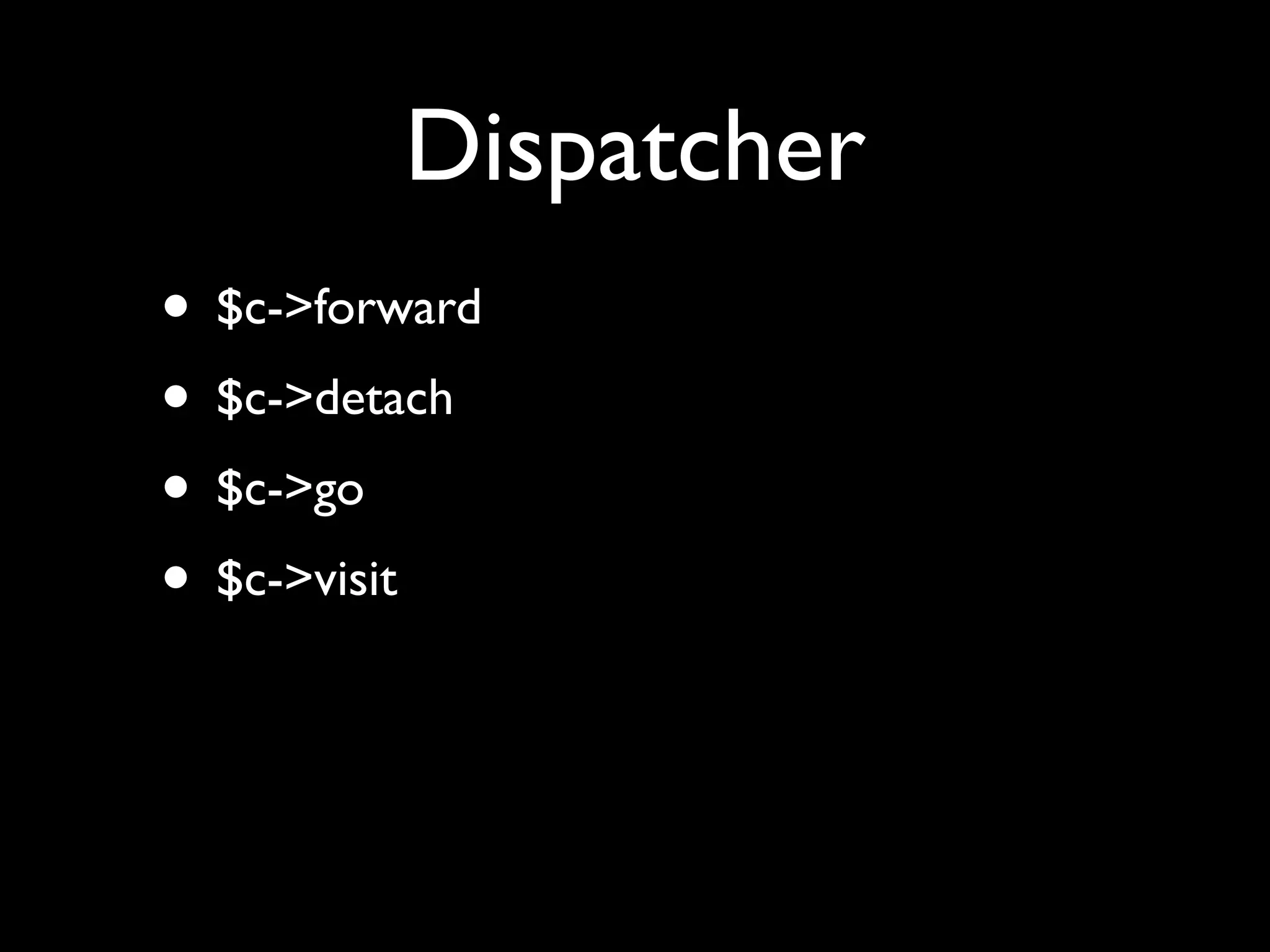 Dispatcher
• $c->forward
• $c->detach
• $c->go
• $c->visit
 