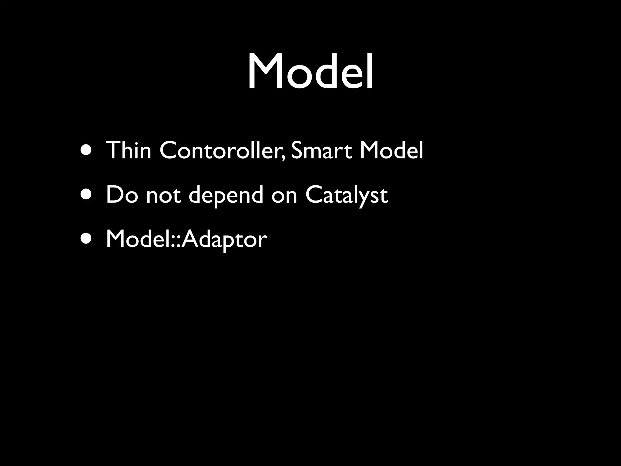 Model
• Thin Contoroller, Smart Model
• Do not depend on Catalyst
• Model::Adaptor
 
